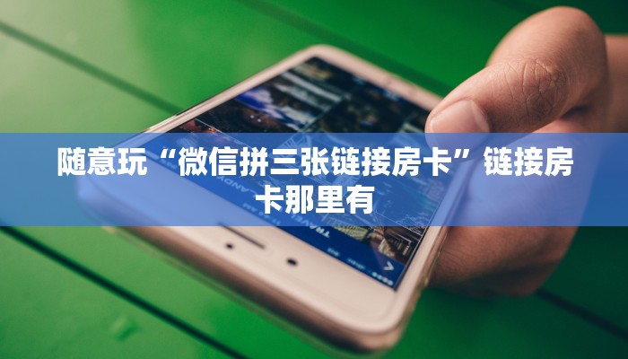 随意玩“微信拼三张链接房卡”链接房卡那里有