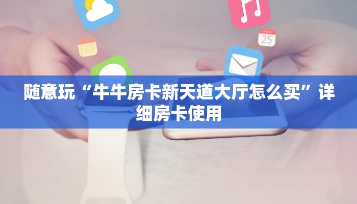 房卡秒懂“随意玩正版房卡充值”房卡链接获取