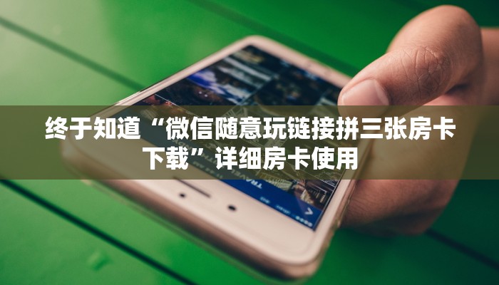 终于知道“微信随意玩链接拼三张房卡下载”详细房卡使用