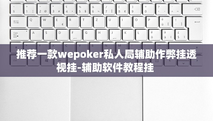 推荐一款wepoker私人局辅助作弊挂透视挂-辅助软件教程挂 