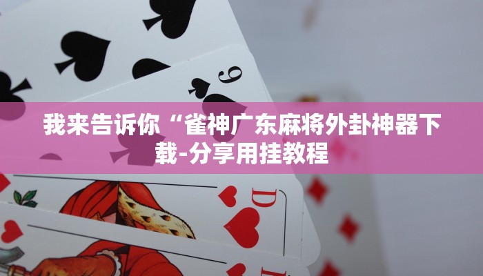 我来告诉你“雀神广东麻将外卦神器下载-分享用挂教程