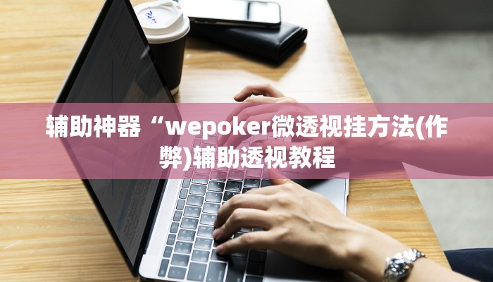 辅助神器“wepoker微透视挂方法(作弊)辅助透视教程