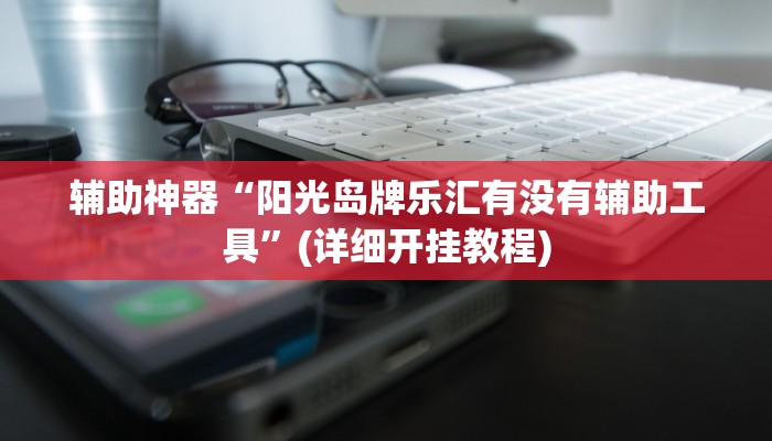 辅助神器“阳光岛牌乐汇有没有辅助工具”(详细开挂教程)