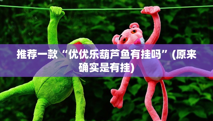 推荐一款“优优乐葫芦鱼有挂吗”(原来确实是有挂)