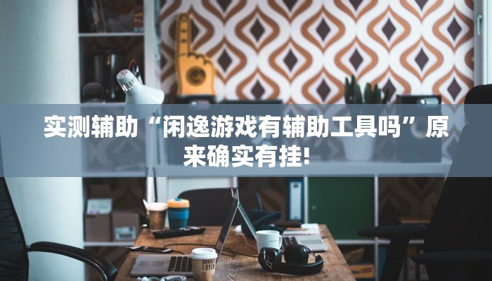 实测辅助“闲逸游戏有辅助工具吗”原来确实有挂!