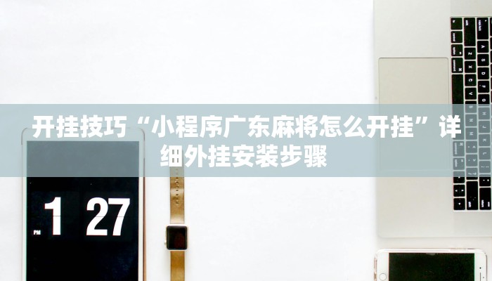 开挂技巧“小程序广东麻将怎么开挂”详细外挂安装步骤 