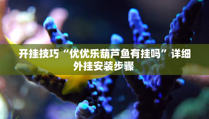 开挂技巧“优优乐葫芦鱼有挂吗”详细外挂安装步骤 