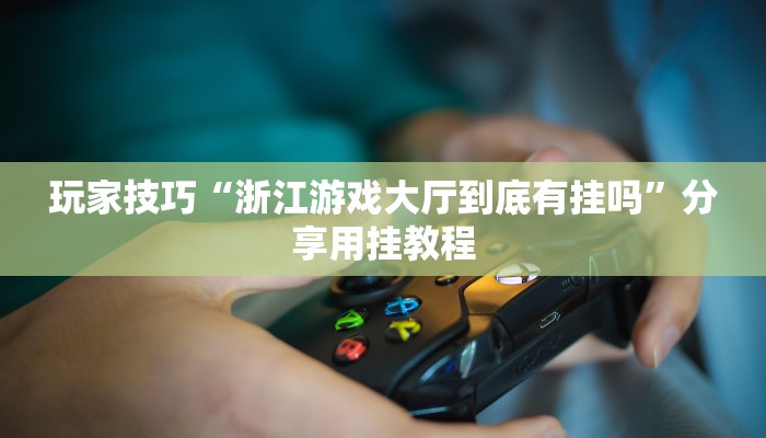 玩家技巧“浙江游戏大厅到底有挂吗”分享用挂教程 玩家技巧“浙江游戏大厅到底有挂吗”分享用挂教程