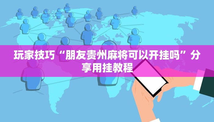 玩家技巧“朋友贵州麻将可以开挂吗”分享用挂教程 玩家技巧“朋友贵州麻将可以开挂吗”分享用挂教程