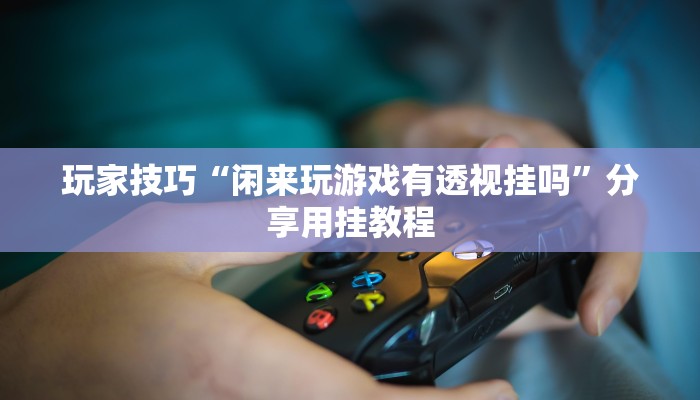 玩家技巧“闲来玩游戏有透视挂吗”分享用挂教程 玩家技巧“闲来玩游戏有透视挂吗”分享用挂教程