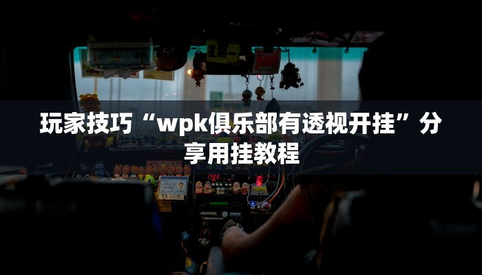 玩家技巧“wpk俱乐部有透视开挂”分享用挂教程 玩家技巧“wpk俱乐部有透视开挂”分享用挂教程