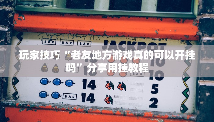 玩家技巧“老友地方游戏真的可以开挂吗”分享用挂教程 玩家技巧“老友地方游戏真的可以开挂吗”分享用挂教程