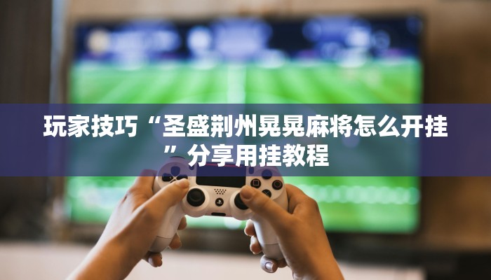 玩家技巧“圣盛荆州晃晃麻将怎么开挂”分享用挂教程 玩家技巧“圣盛荆州晃晃麻将怎么开挂”分享用挂教程