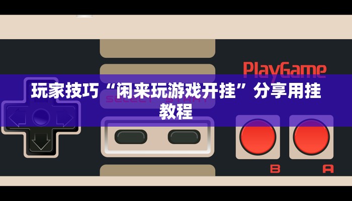 玩家技巧“闲来玩游戏开挂”分享用挂教程 玩家技巧“闲来玩游戏开挂”分享用挂教程