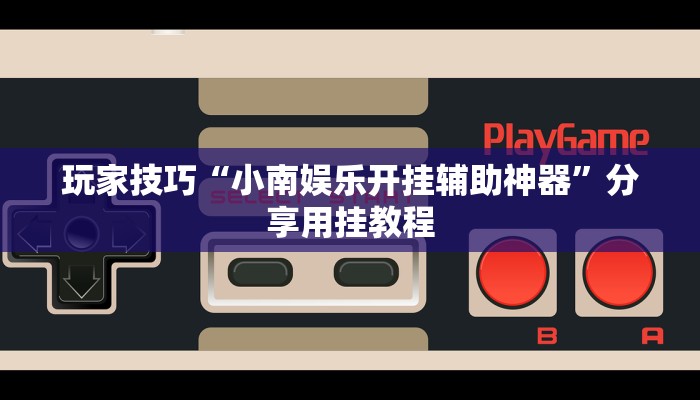 玩家技巧“小南娱乐开挂辅助神器”分享用挂教程 玩家技巧“小南娱乐开挂辅助神器”分享用挂教程