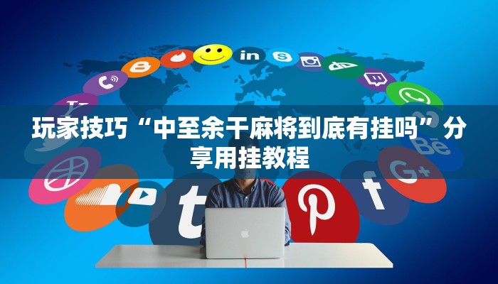 玩家技巧“中至余干麻将到底有挂吗”分享用挂教程 玩家技巧“中至余干麻将到底有挂吗”分享用挂教程